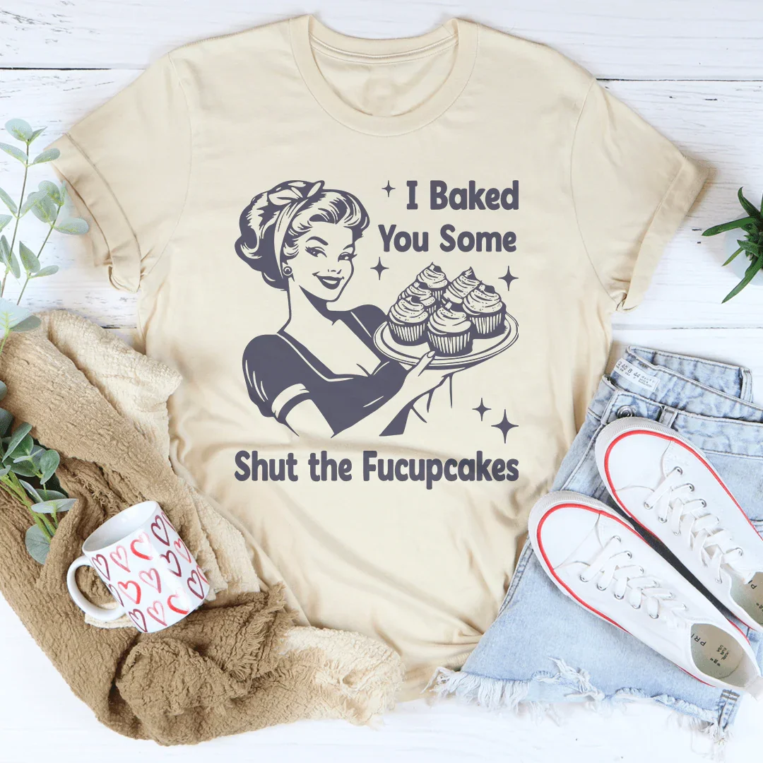 I Baked You Some Shut The Fucupcakes Tee