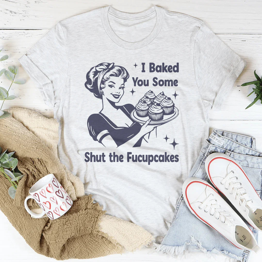 I Baked You Some Shut The Fucupcakes Tee