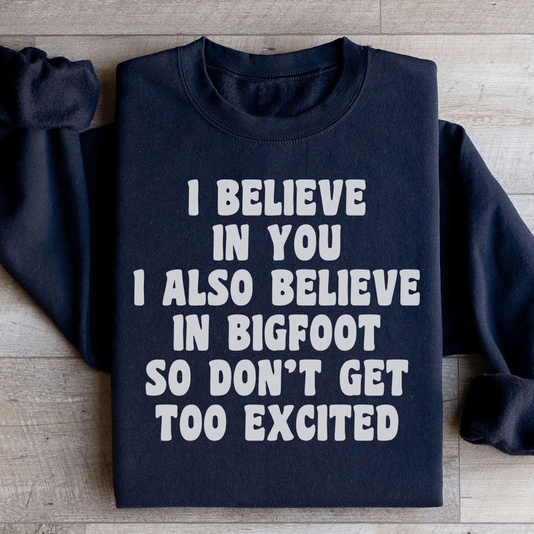 I Believe In You I Also Believe In Bigfoot So Don't Get Too Excited Sweatshirt