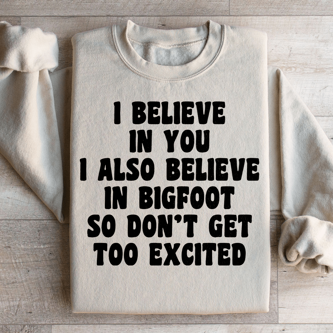 I Believe In You I Also Believe In Bigfoot So Don't Get Too Excited Sweatshirt