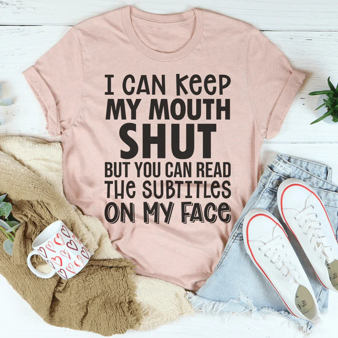 I Can Keep My Mouth Shut But You Can Read The Subtitles On My Face Tee