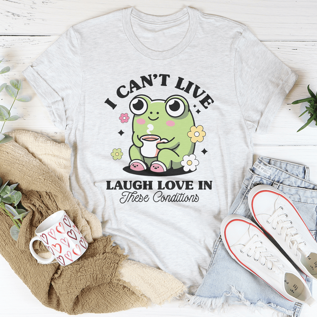 I Can't Live Laugh Love In These Condition Tee