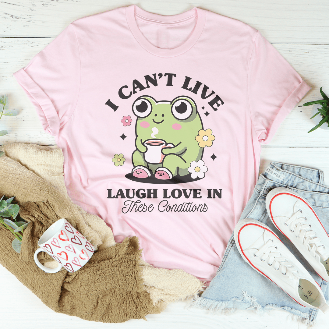 I Can't Live Laugh Love In These Condition Tee