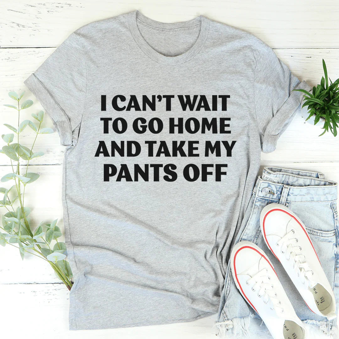 I Can't Wait To Go Home And Take My Pants Off Tee