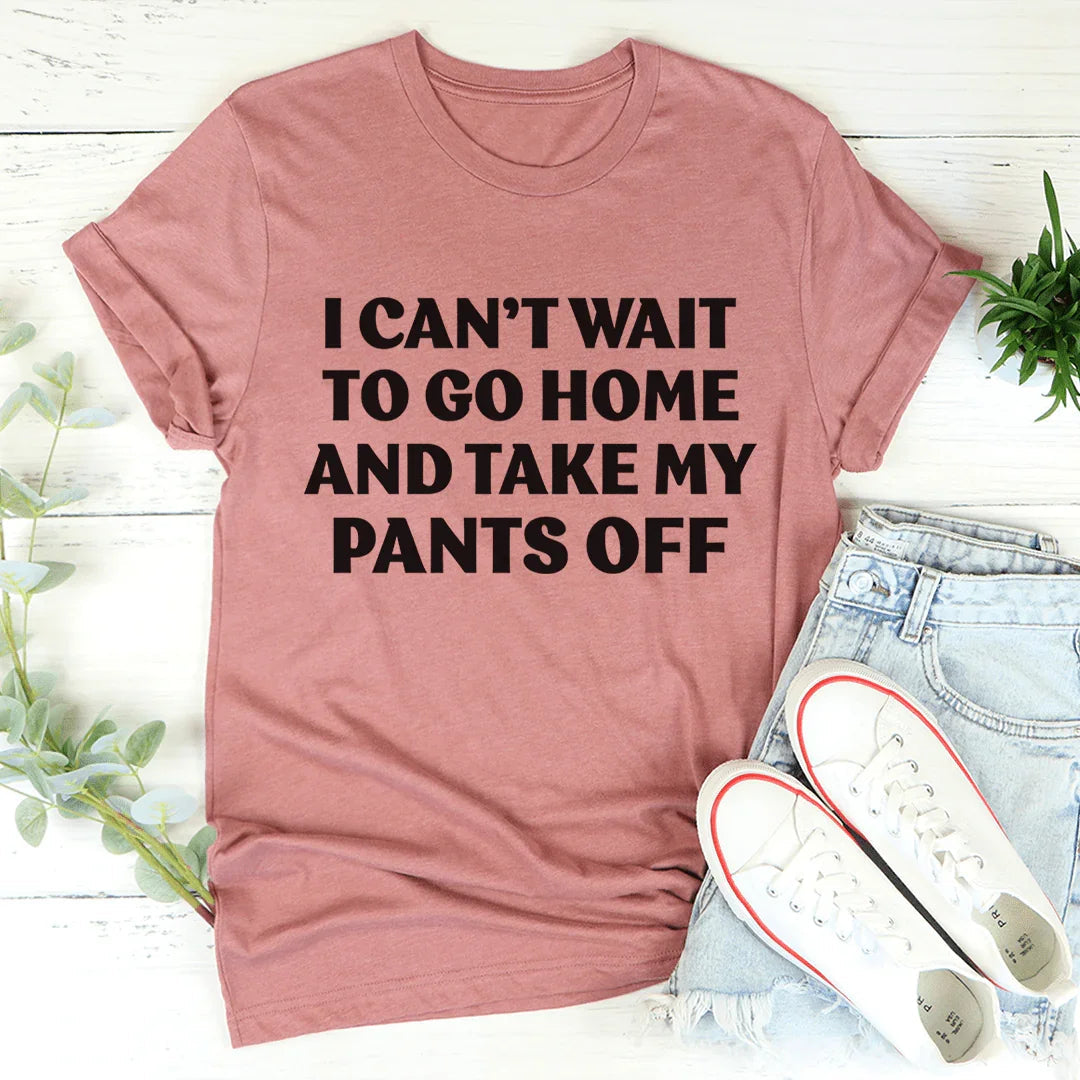 I Can't Wait To Go Home And Take My Pants Off Tee