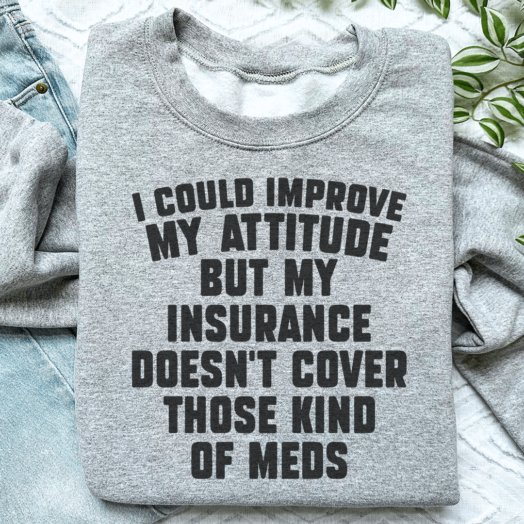 I Could Improve My Attitude But My Insurance Doesn't Cover Those Kinds Of Meds Sweatshirt