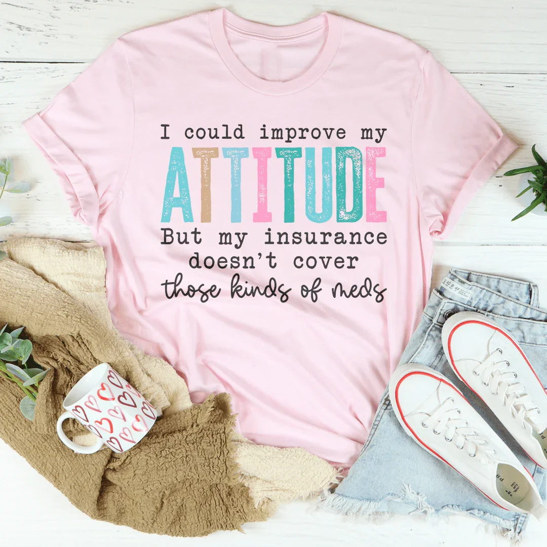 I Could Improve My Attitude But My Insurance Doesn't Cover Those Kinds Of Meds Tee