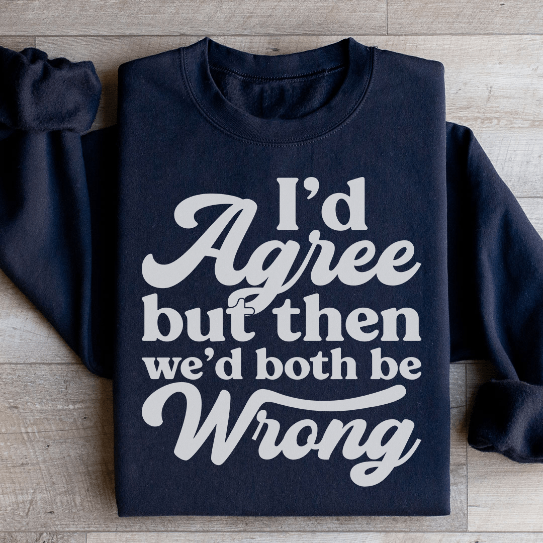 I'd Agree But Then We'd Both Be Wrong Sweatshirt
