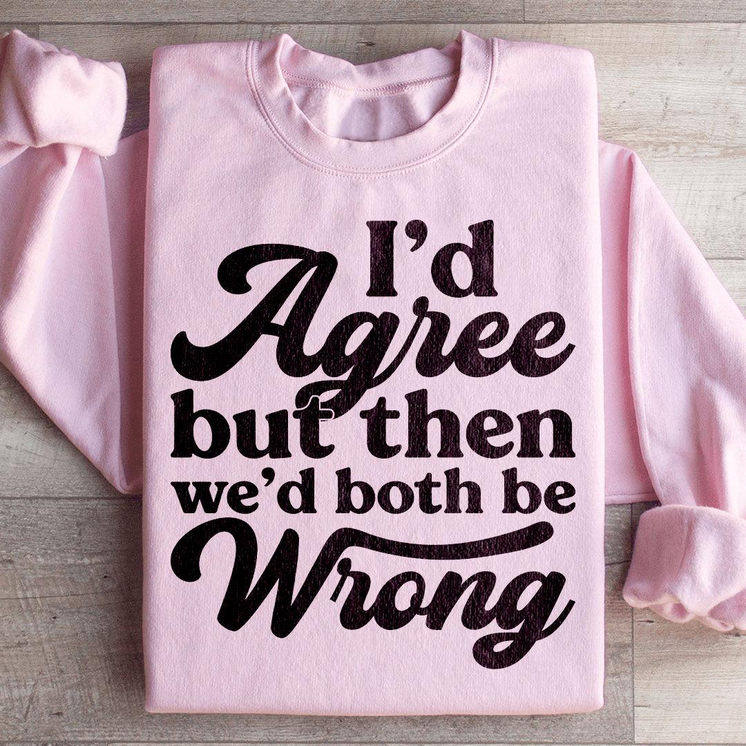 I'd Agree But Then We'd Both Be Wrong Sweatshirt