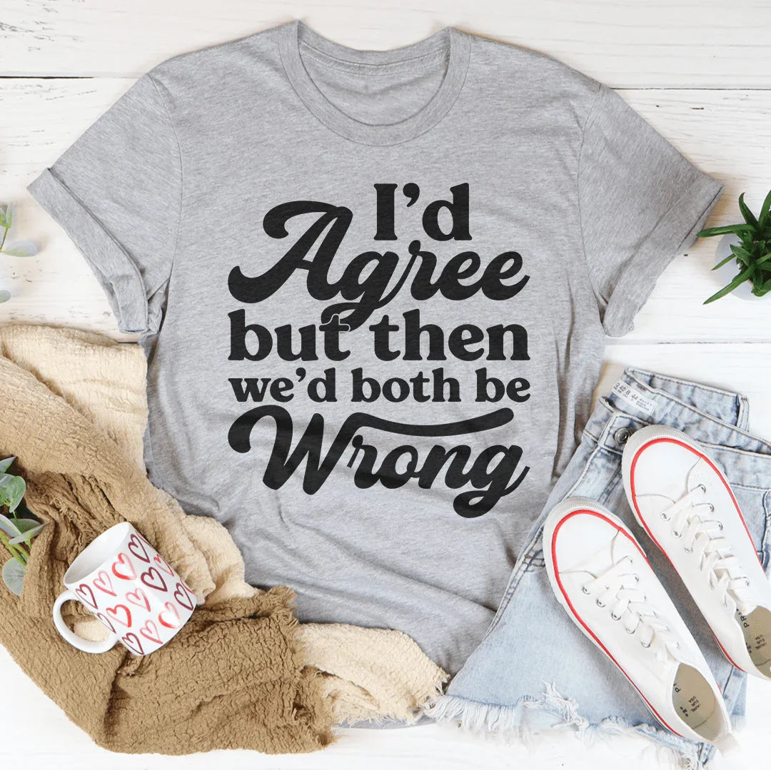 I'd Agree But Then We'd Both Be Wrong Tee