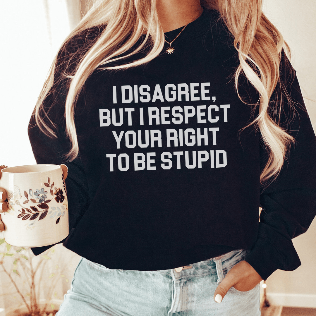I Disagree But I Respect Your Right To Be Stupid Sweatshirt