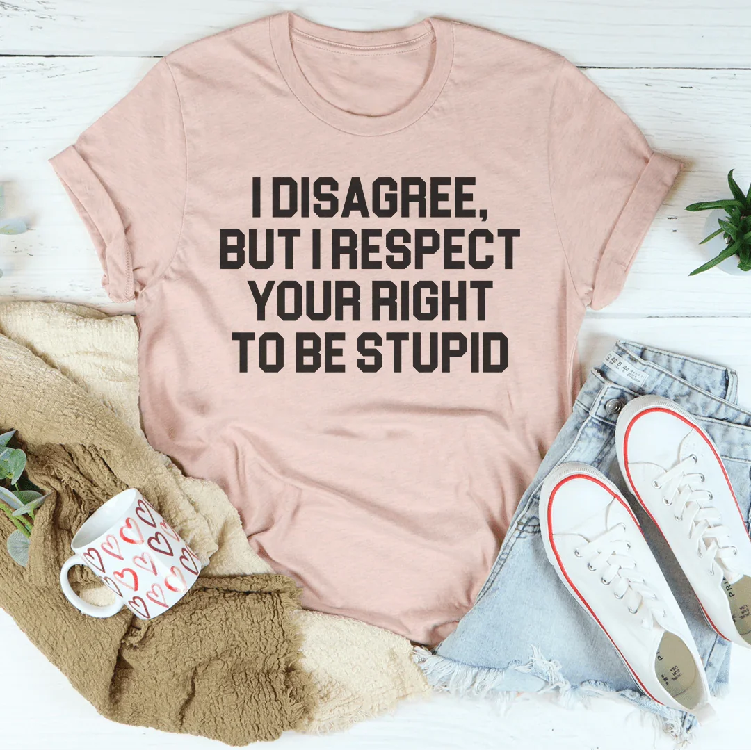 I Disagree But I Respect Your Right To Be Stupid Tee