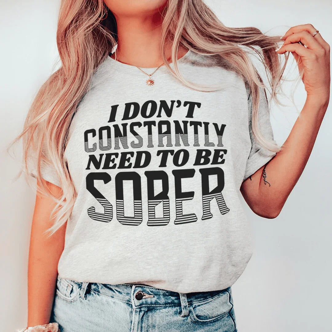 I Don't Constantly Need To Be Sober Tee