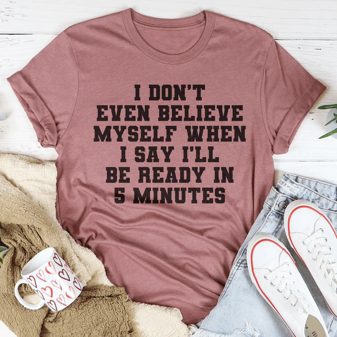 I Don’t Even Believe Myself When I Say I’ll Be Ready In 5 Minutes Tee