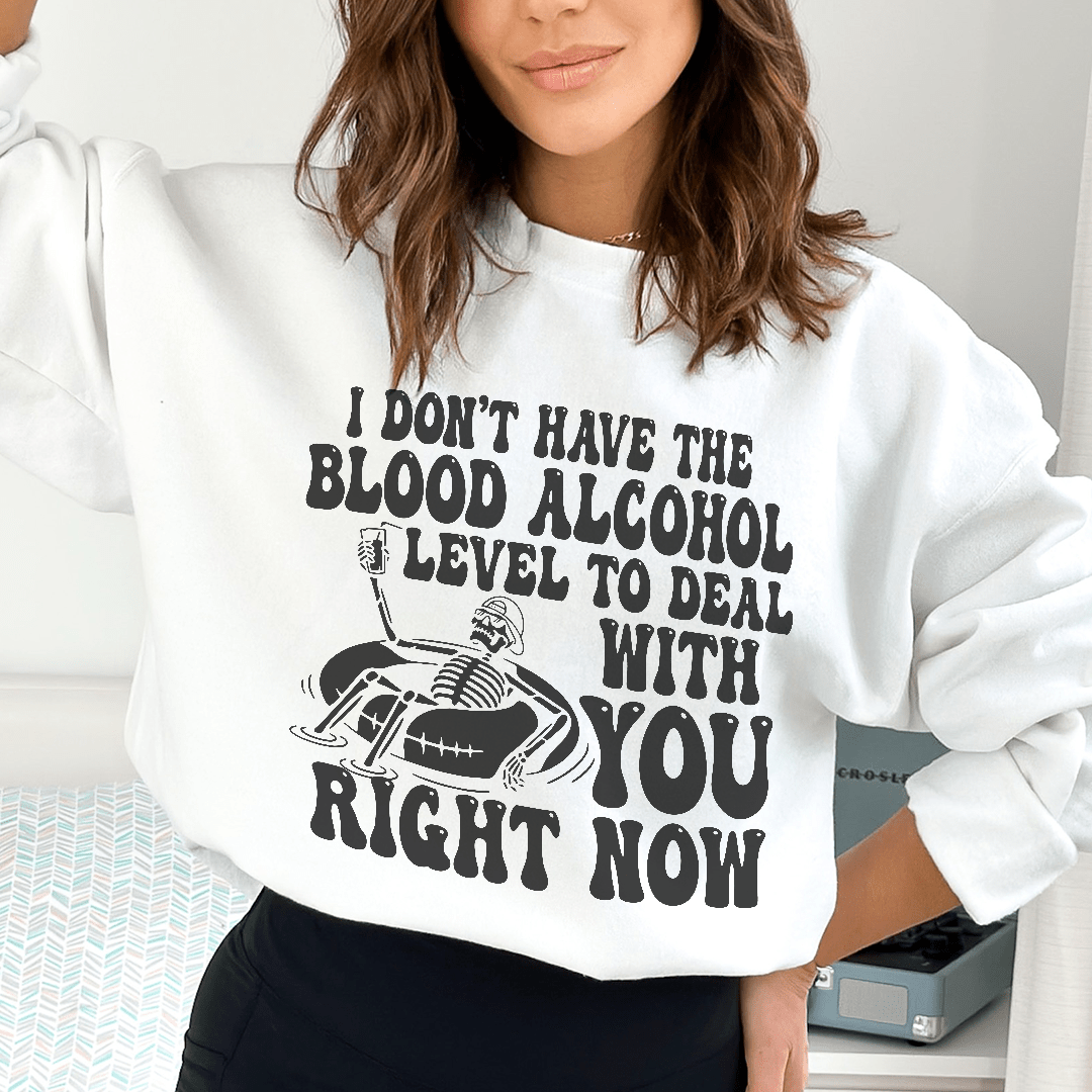 I Don't Have The Blood Alcohol Level To Deal With You Right Now Sweatshirt