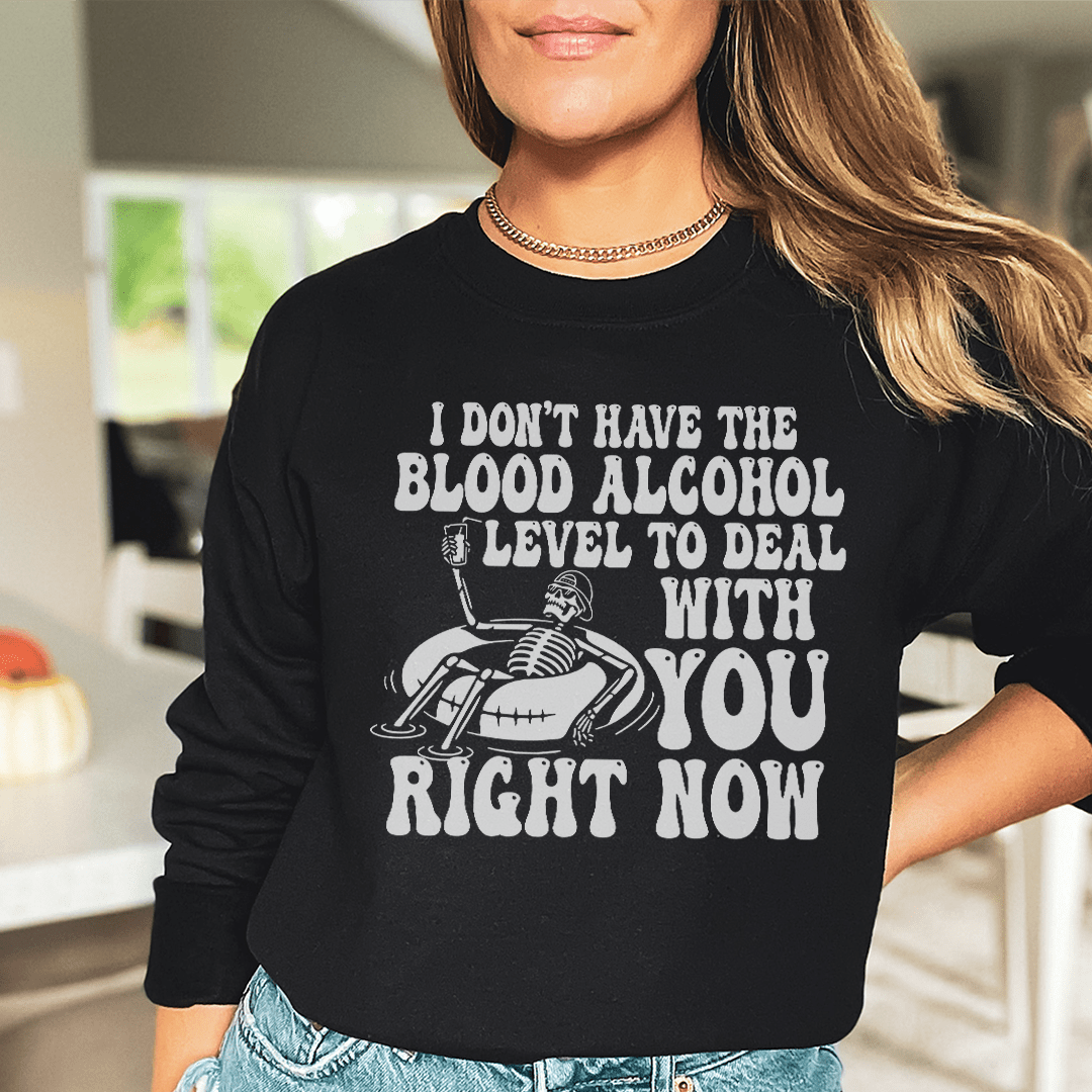 I Don't Have The Blood Alcohol Level To Deal With You Right Now Sweatshirt