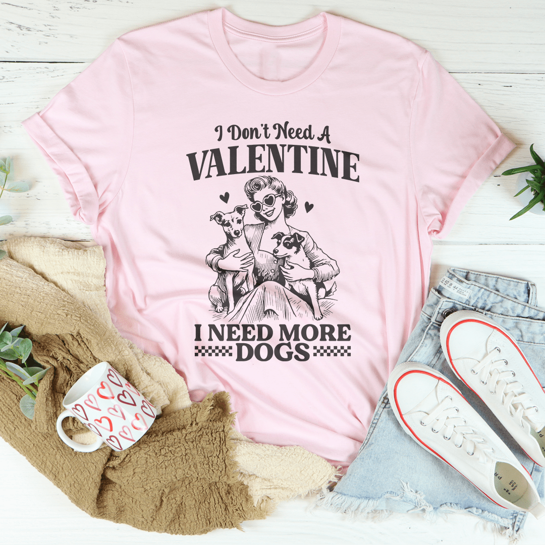 I Don't Need A Valentine I Ned More Dogs Tee