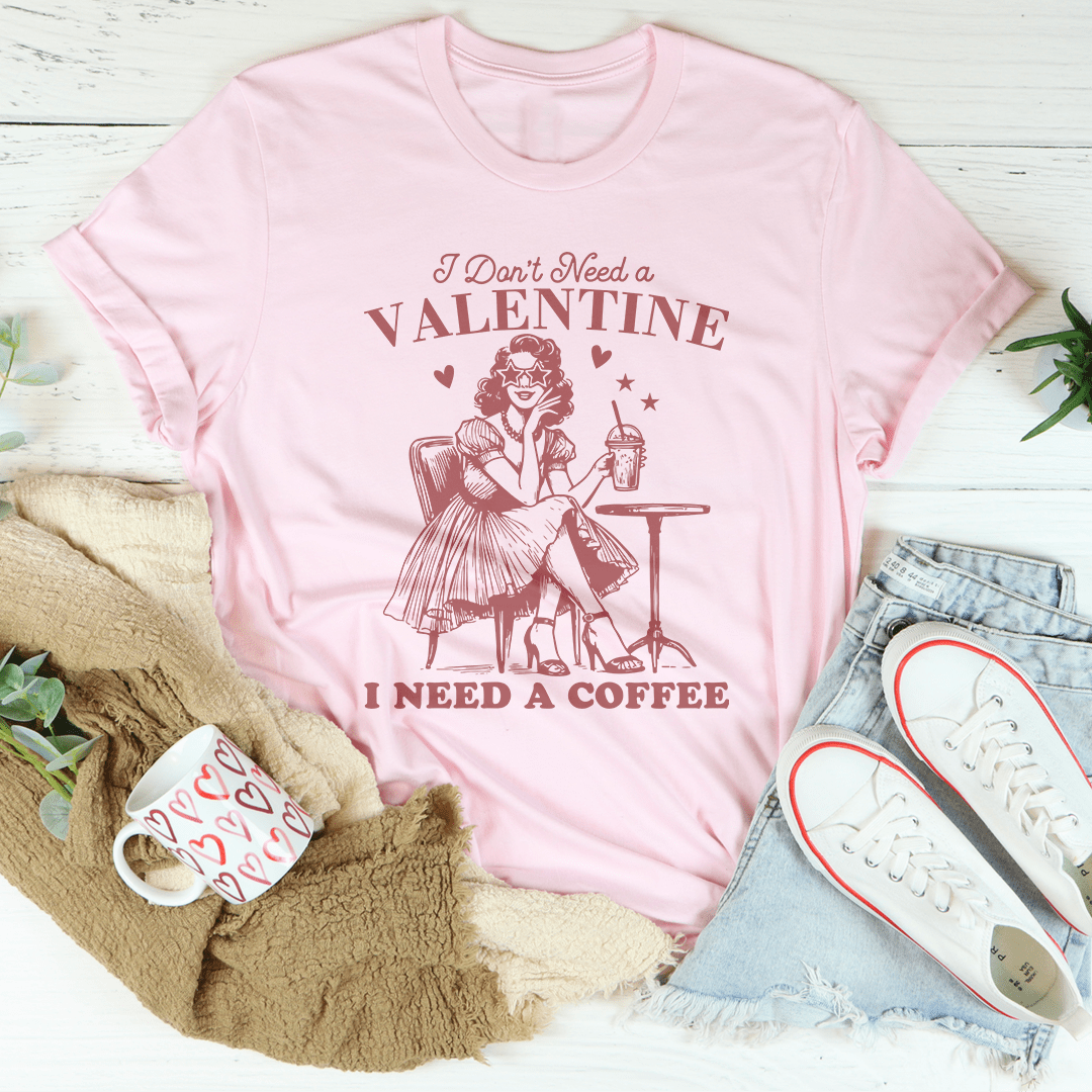 I Don't Need A Valentine I Need A Coffee Tee