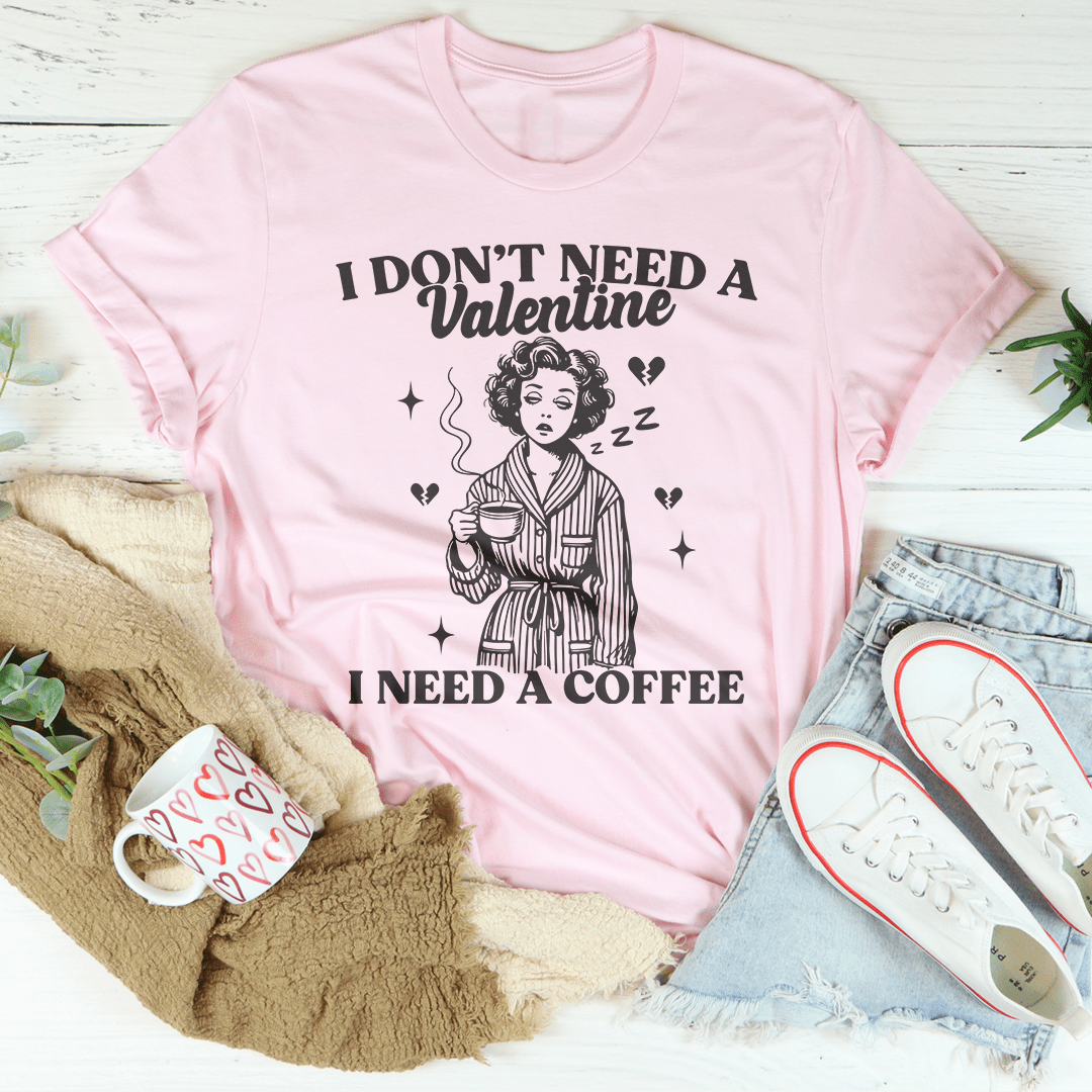 I Don't Need A Valentine I Need A Coffee Tee