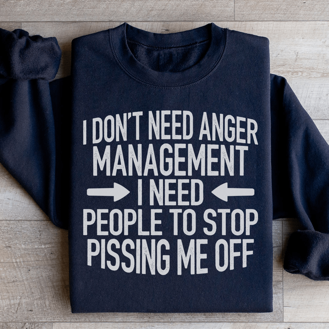 I Don't Need Anger Management I Need People To Stop Pissing Me Off Sweatshirt