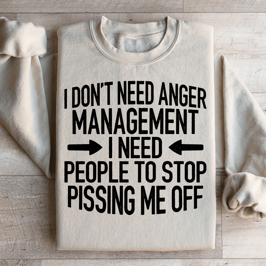 I Don't Need Anger Management I Need People To Stop Pissing Me Off Sweatshirt