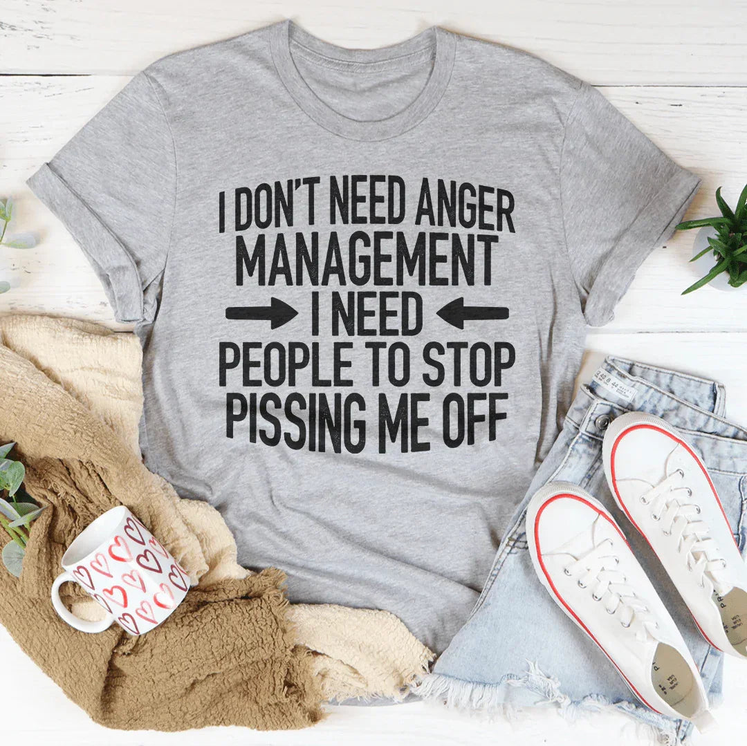 I Don't Need Anger Management I Need People To Stop Pissing Me Off Tee