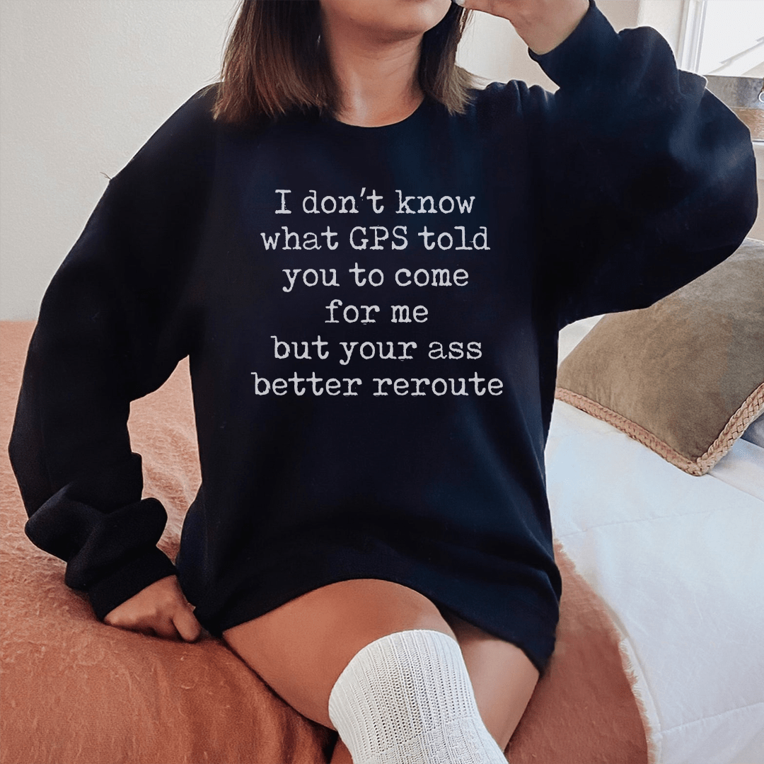 I Don't Now What GPS Told You To Come For Me Sweatshirt