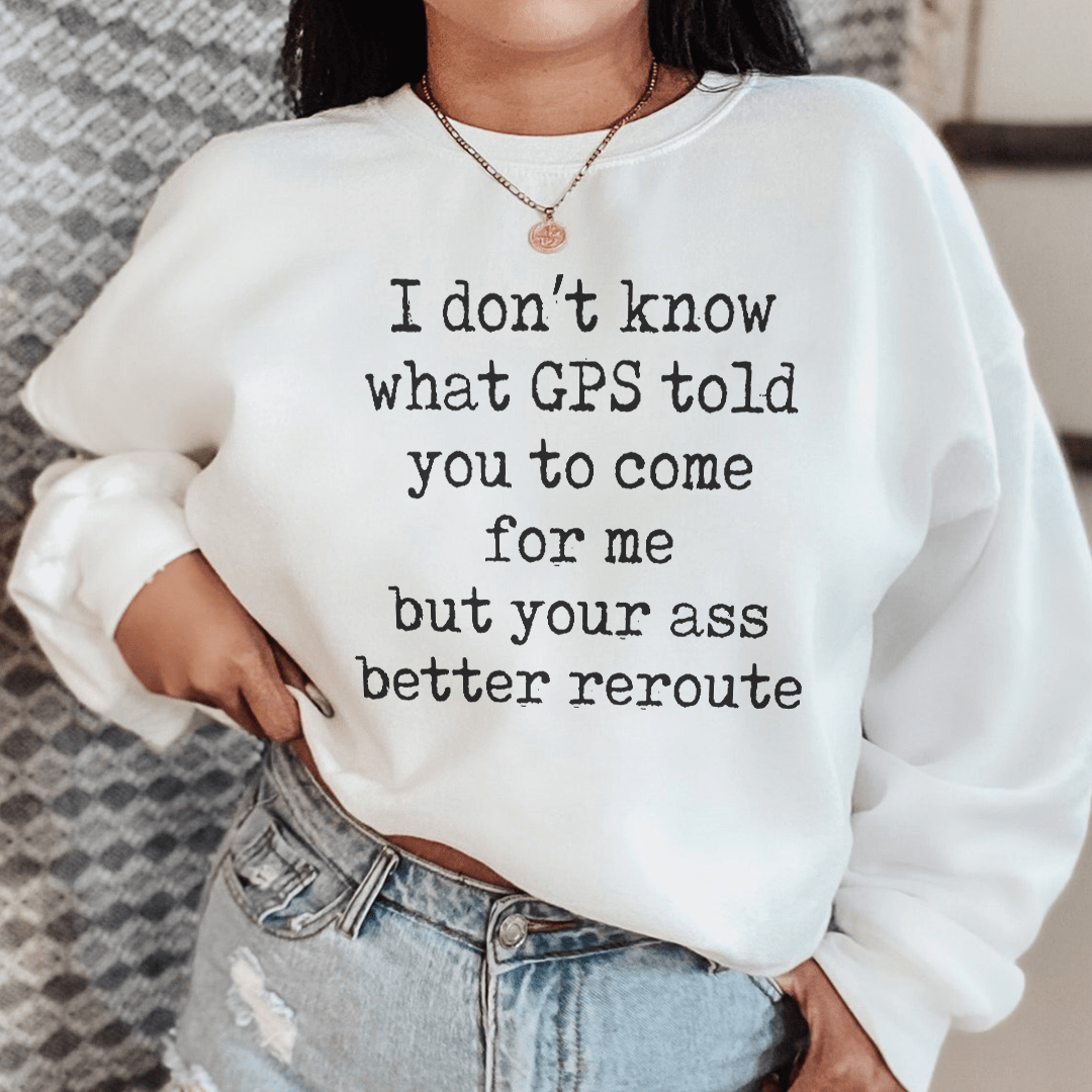 I Don't Now What GPS Told You To Come For Me Sweatshirt