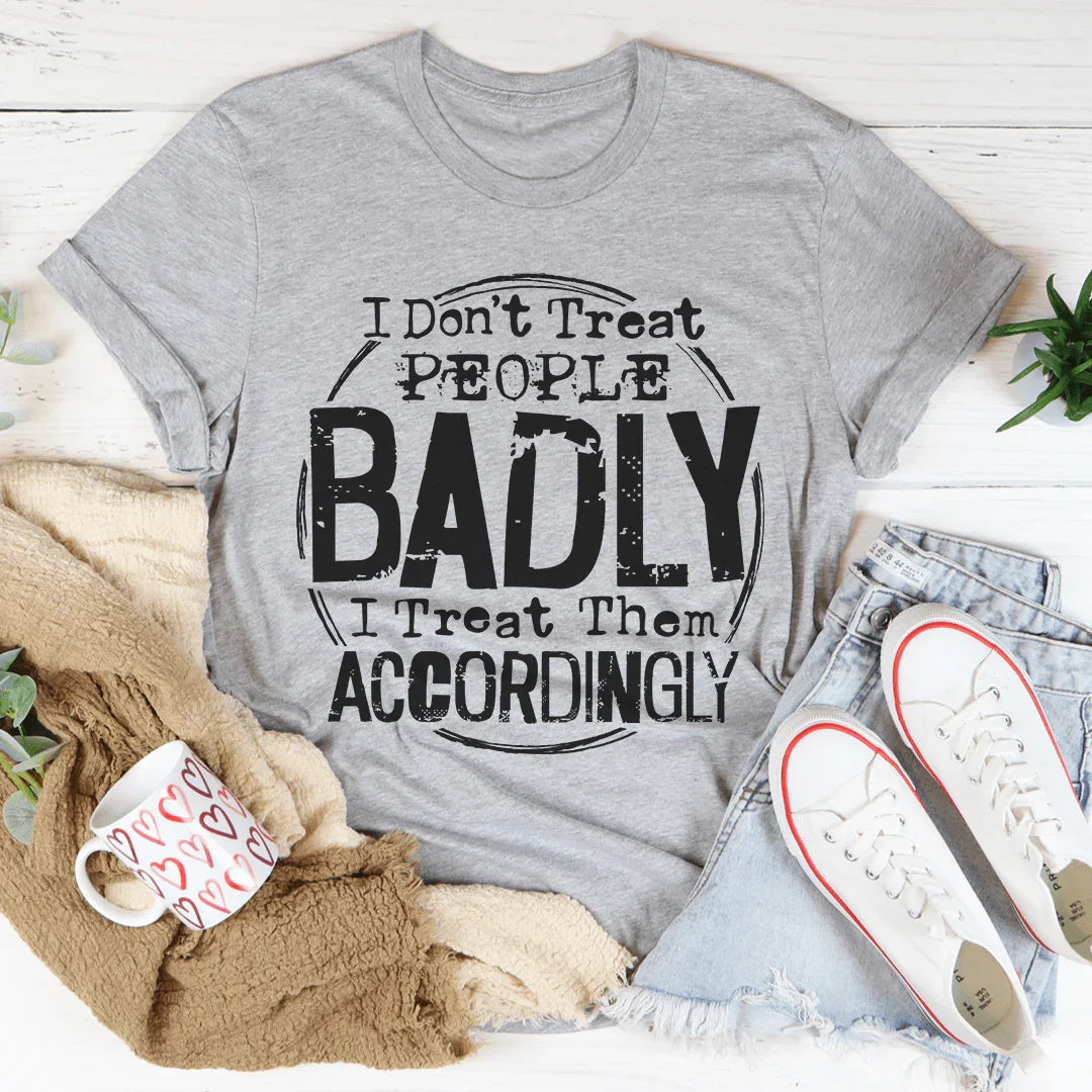 I Don't Treat People Badly I Treat Them Accordingly Tee