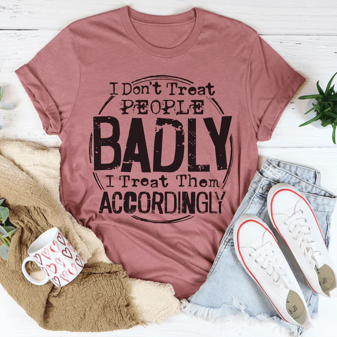 I Don't Treat People Badly I Treat Them Accordingly Tee