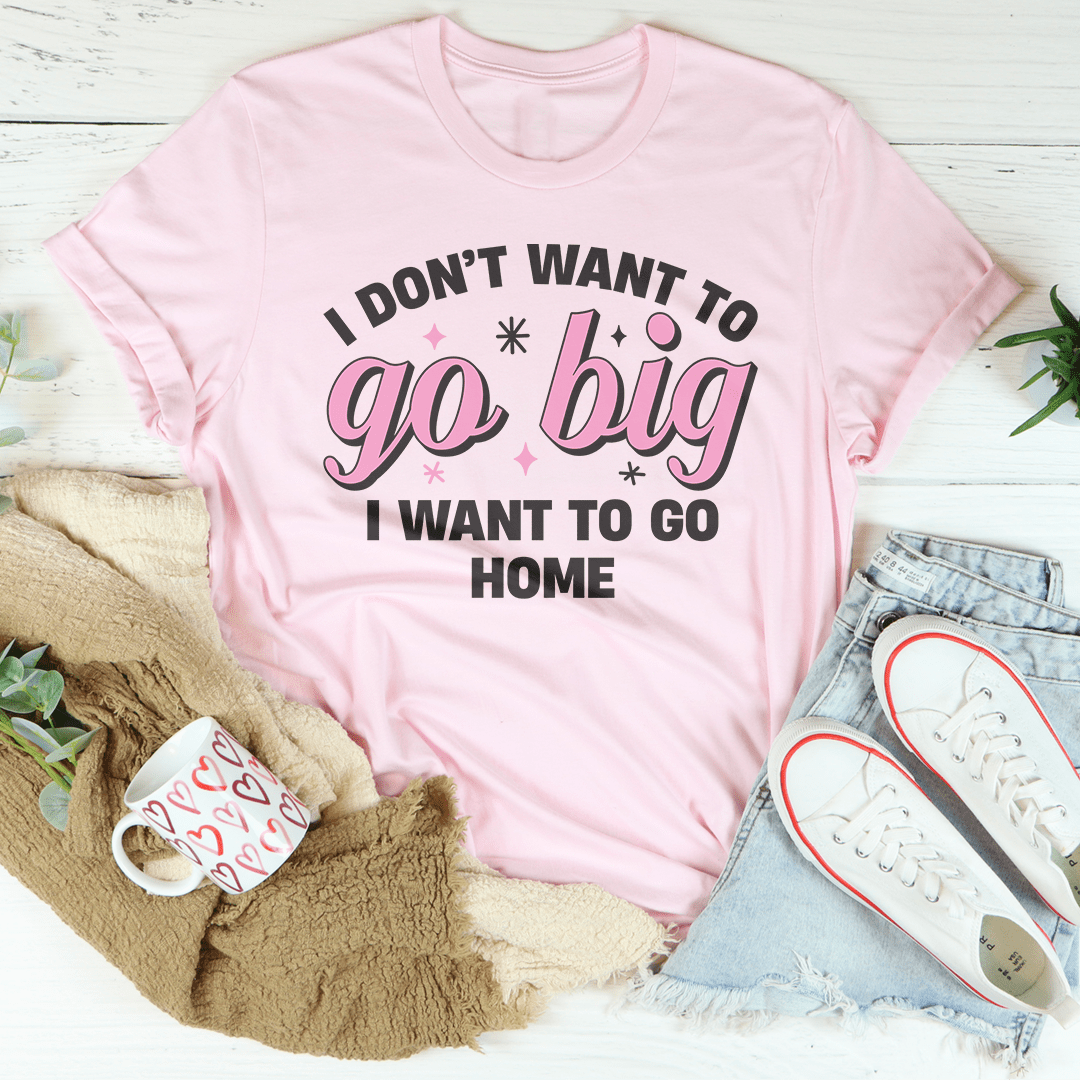 I Don’t Want To Go Big I Want To Go Home Tee