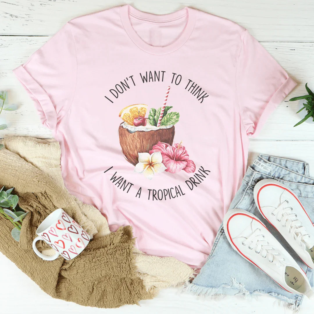 I Don't Want To Think I Want A Tropical Drink Tee