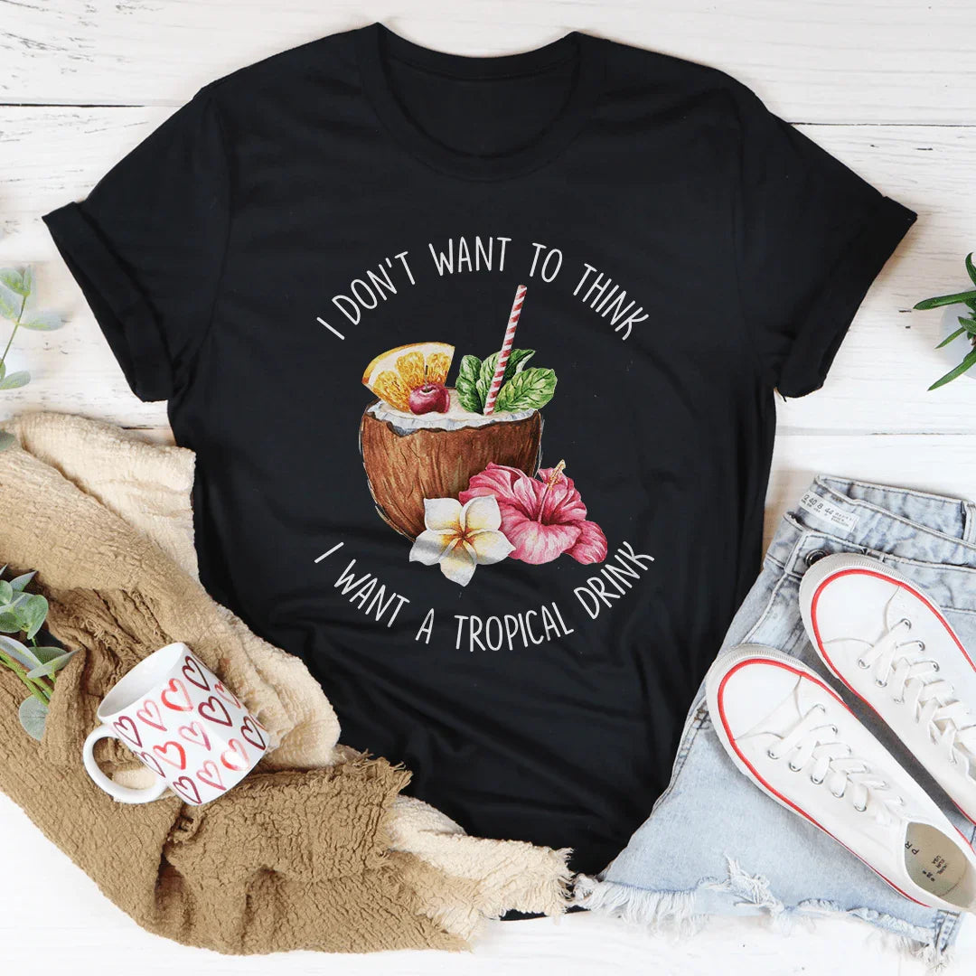 I Don't Want To Think I Want A Tropical Drink Tee