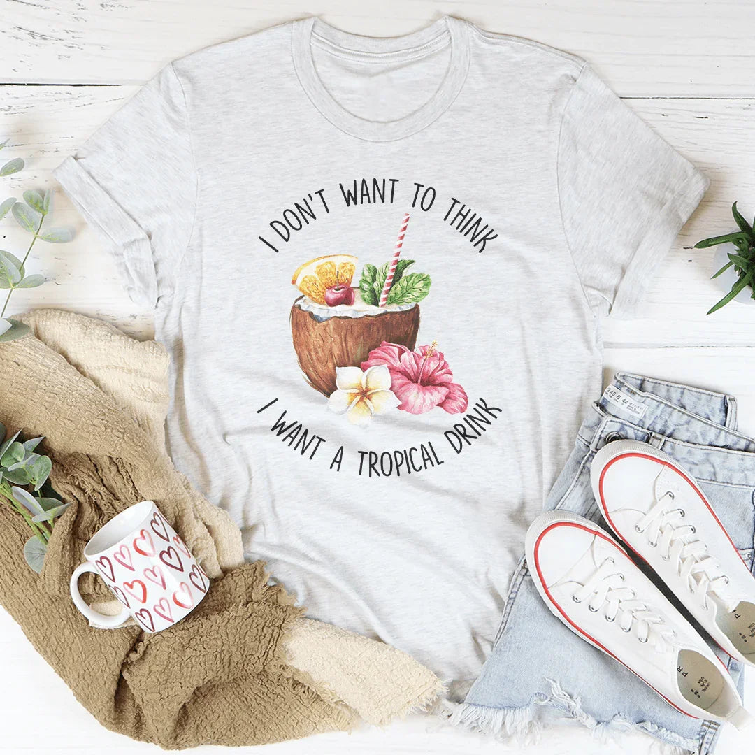 I Don't Want To Think I Want A Tropical Drink Tee