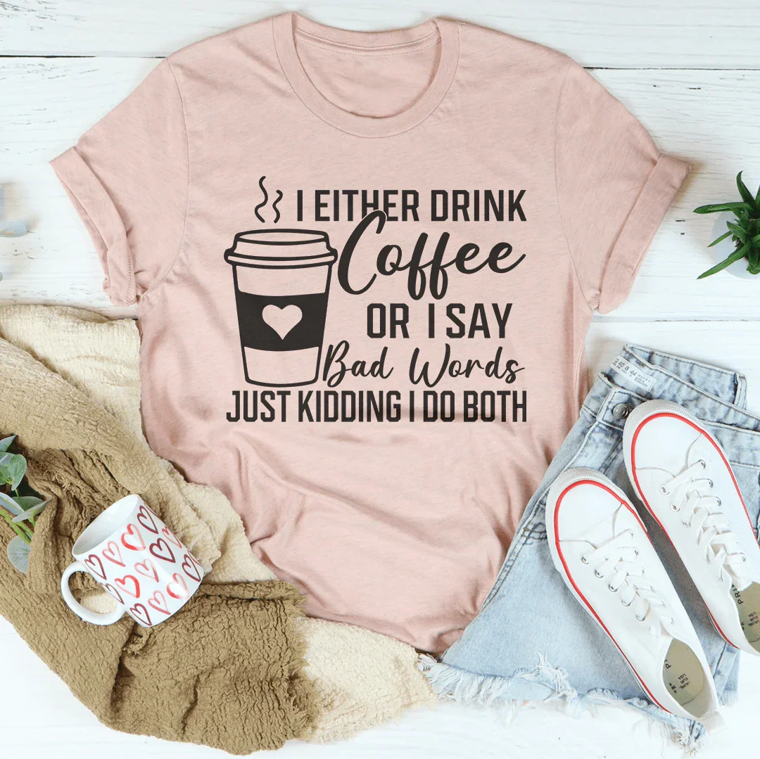 I Either Drink Coffee Or I Say Bad Words Just Kidding I Do Both Tee