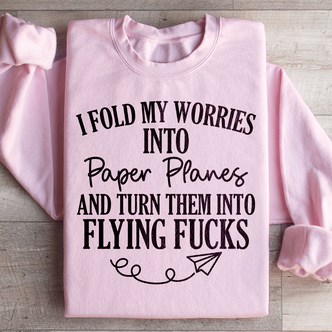 I Fold My Worries Into Paper Planes And Turn Them Into Flying F Sweatshirt