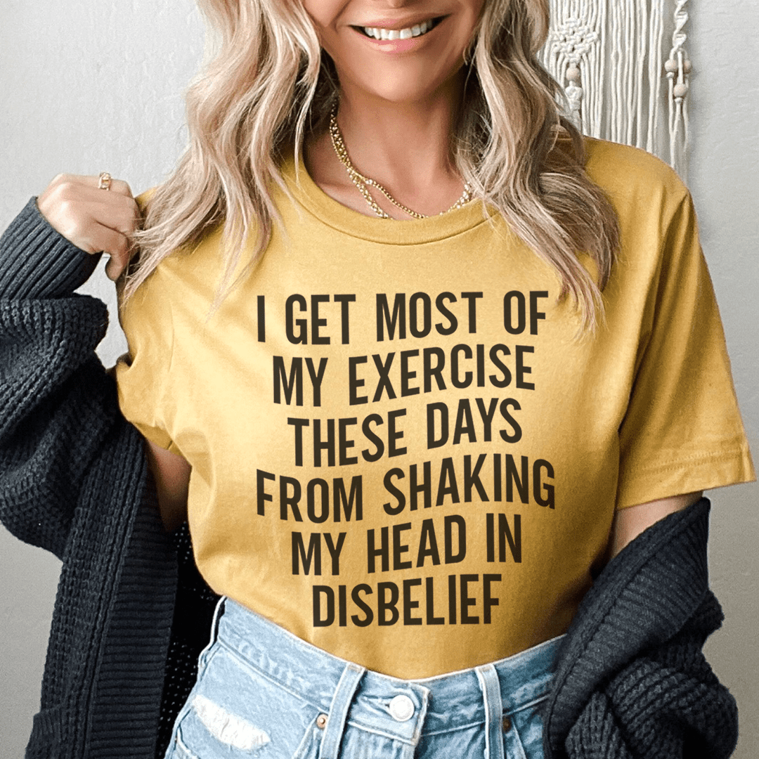 I Get Most of My Exercise These Days from Shaking My Head in Disbelief Tee
