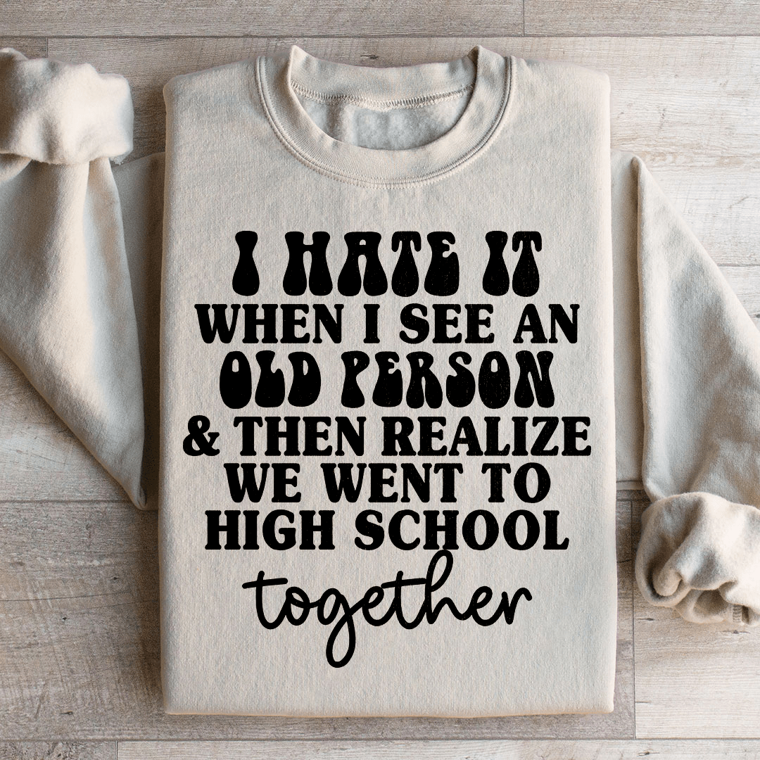 I Hate It When I See An Old Person And Then Realize We Went To High School Together Sweatshirt