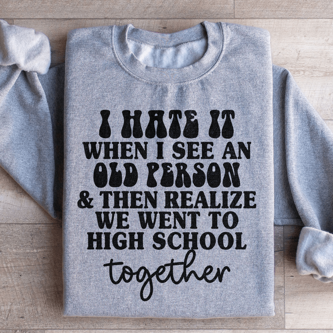 I Hate It When I See An Old Person And Then Realize We Went To High School Together Sweatshirt