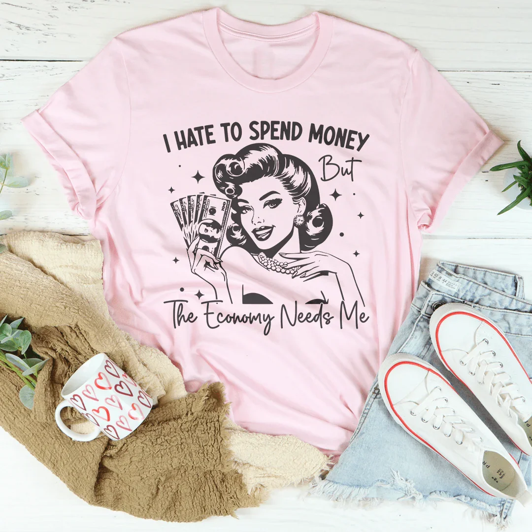 I Hate To Spend Money But The Economy Needs Me Tee