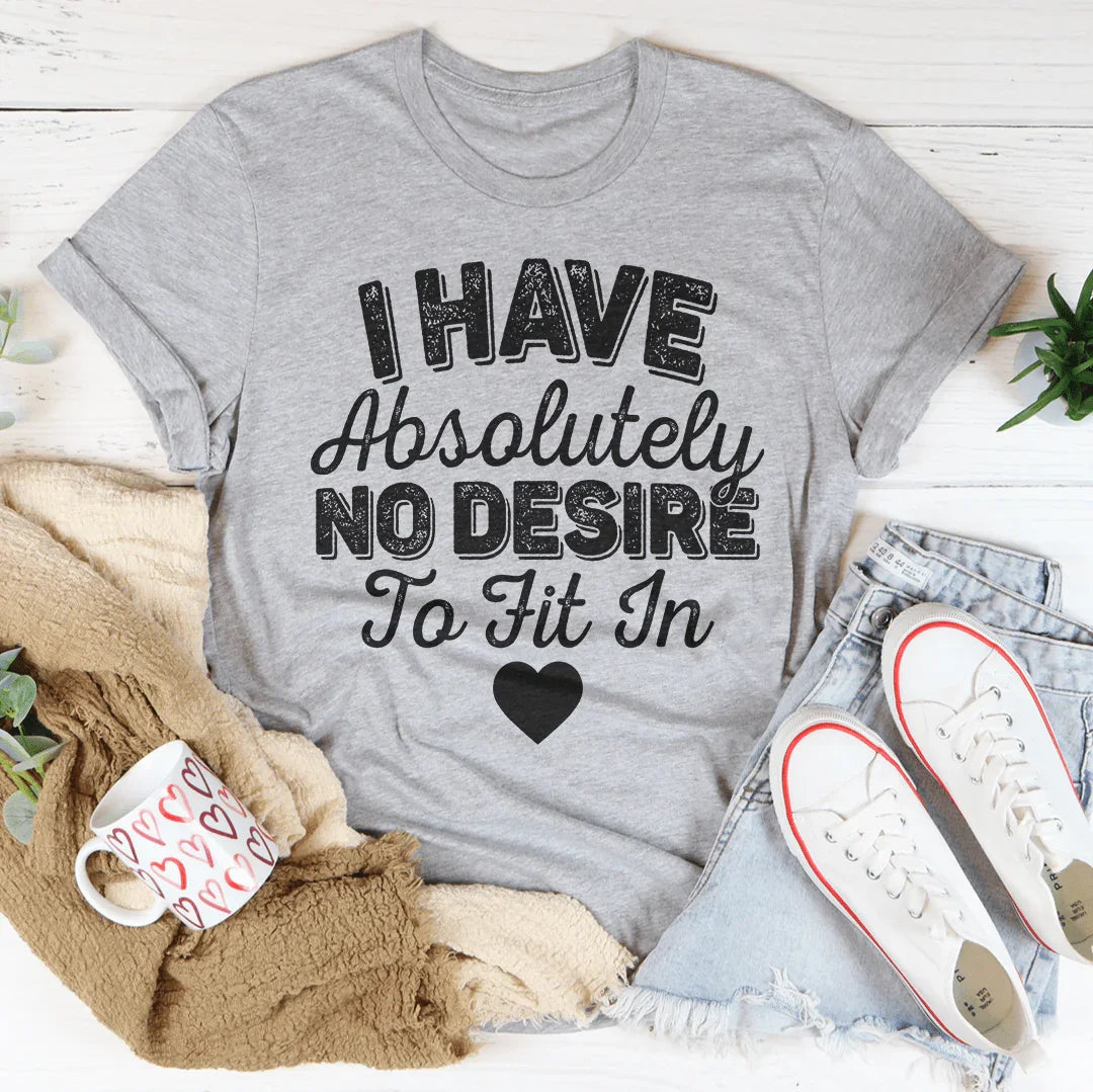 I Have Absolutely No Desire To Fit In Tee