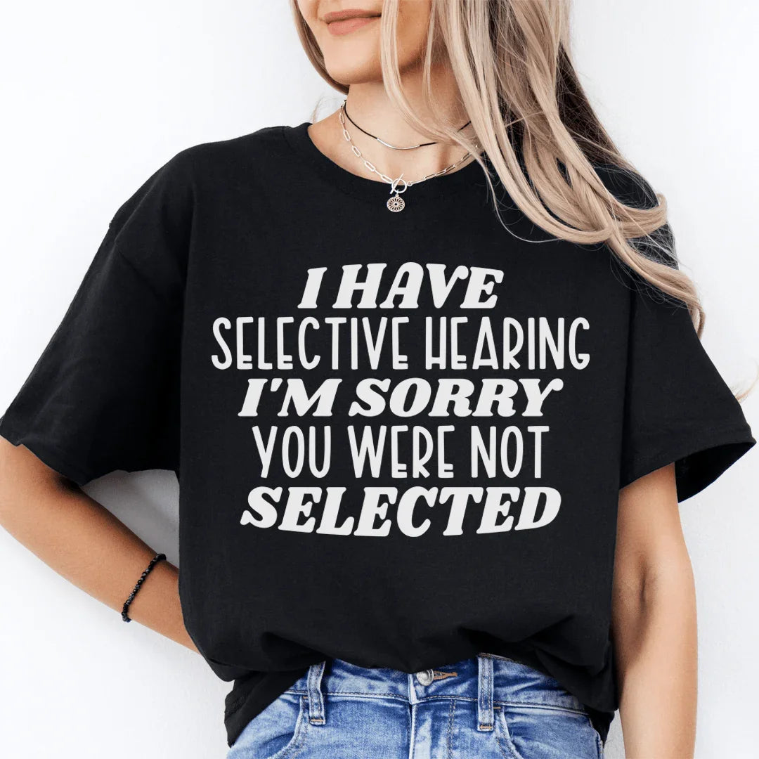 I Have Selective Hearing I'm Sorry You Were Not Selected Tee