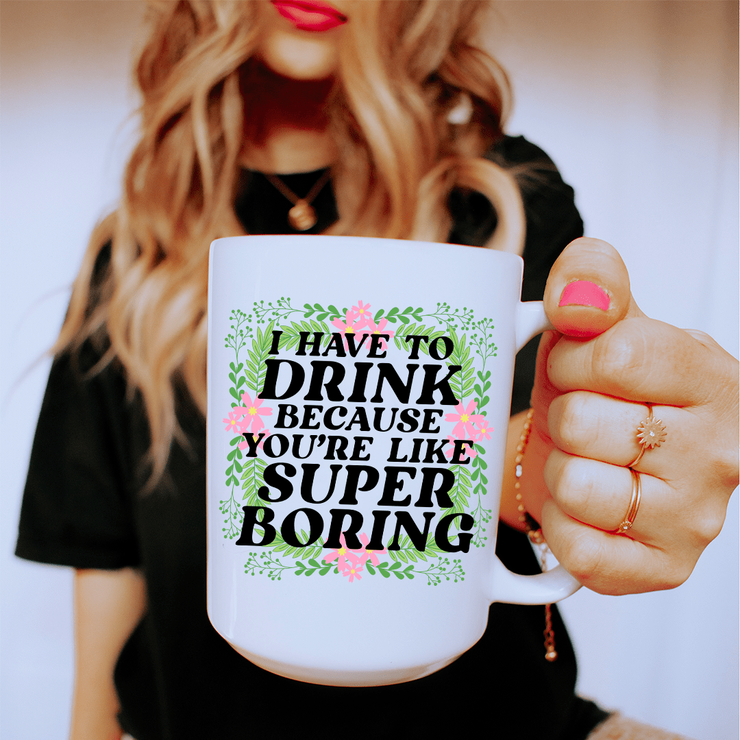 I Have To Drink Because You're Like Super Boring Ceramic Mug 15 oz