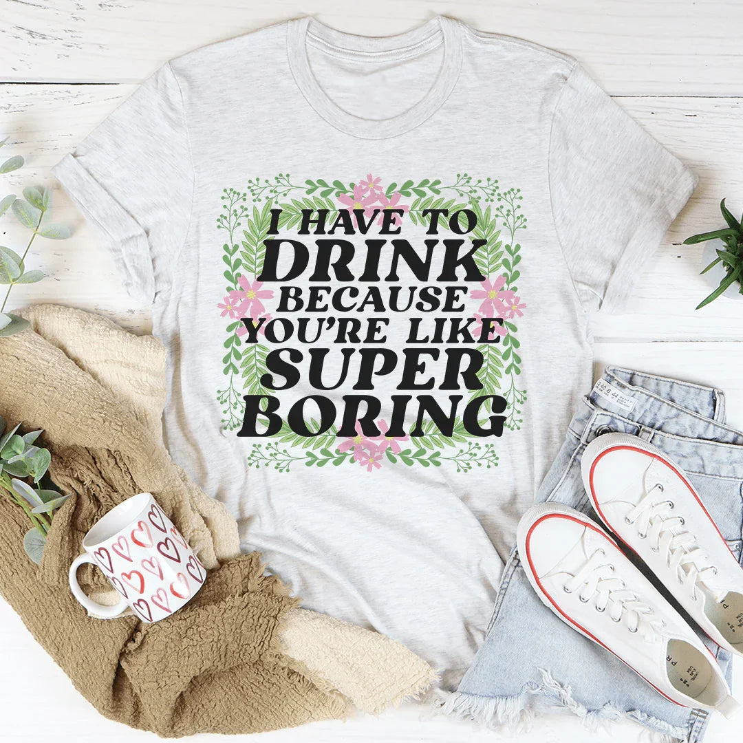 I Have To Drink Because You're Like Super Boring Tee
