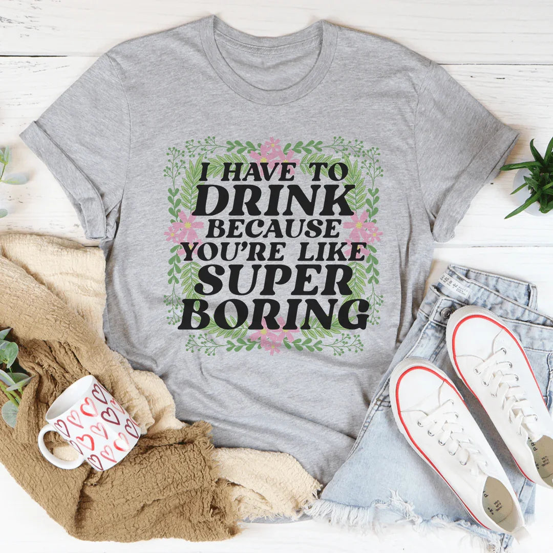 I Have To Drink Because You're Like Super Boring Tee