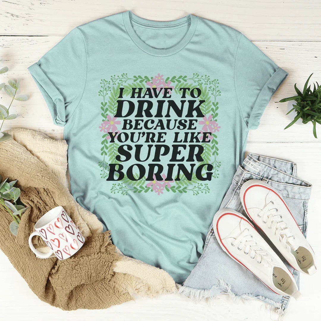 I Have To Drink Because You're Like Super Boring Tee