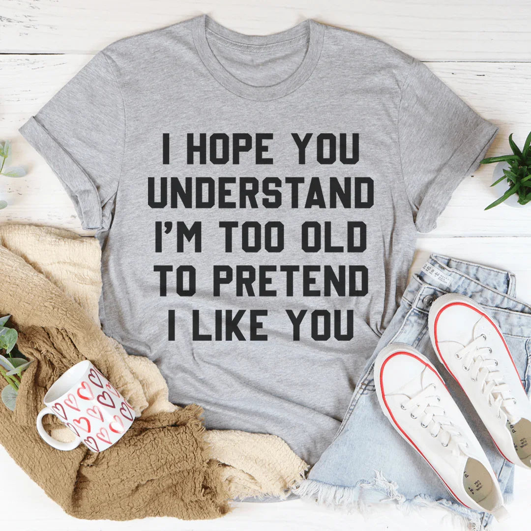 I Hope You Understand I'm Too Old To Pretend I Like You Tee