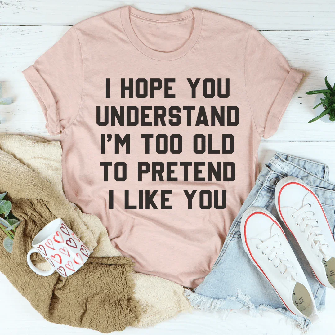 I Hope You Understand I'm Too Old To Pretend I Like You Tee