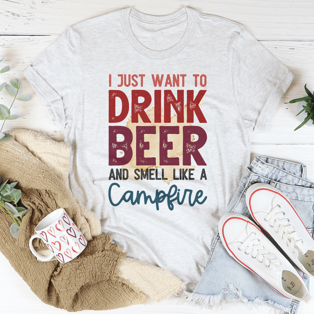 I Just Want To Drink Beer And Smell Like A Campfire Tee