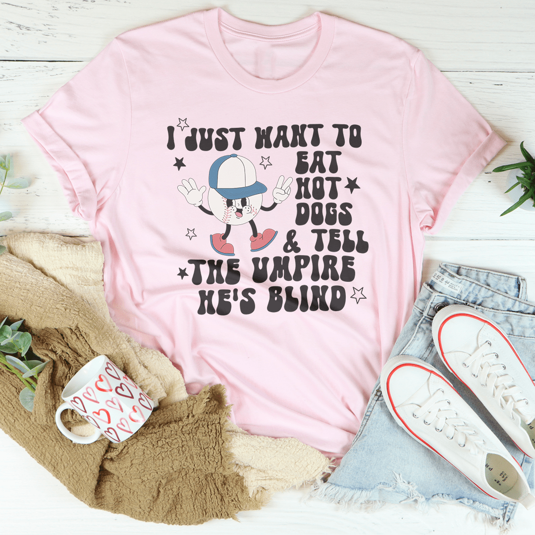 I Just Want To Eat Hot Dogs And Tell The Umpire He's Blind Tee